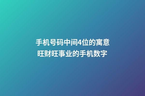手机号码中间4位的寓意 旺财旺事业的手机数字